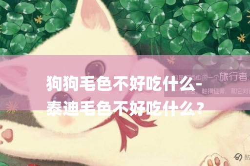 狗狗毛色不好吃什么-
泰迪毛色不好吃什么？