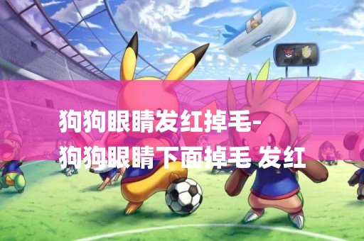 狗狗眼睛發紅掉毛-
狗狗眼睛下面掉毛 發紅