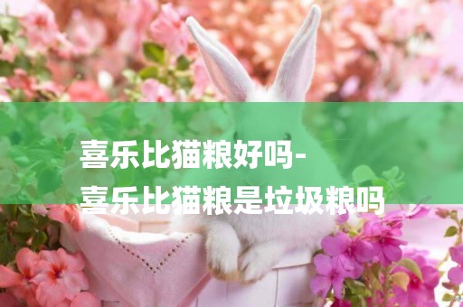 喜樂比貓糧好嗎-
喜樂比貓糧是垃圾糧嗎
