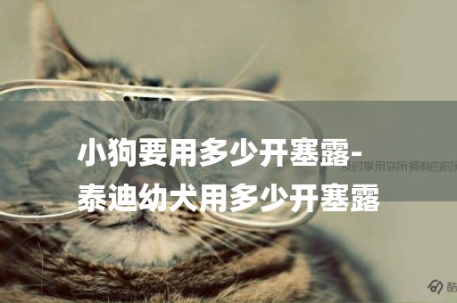小狗要用多少開塞露-
泰迪幼犬用多少開塞露