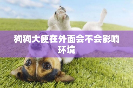 狗狗大便在外面會不會影響環境