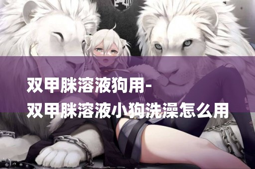 雙甲脒溶液狗用-
雙甲脒溶液小狗洗澡怎么用