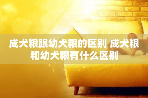 成犬糧跟幼犬糧的區別 成犬糧和幼犬糧有什么區別