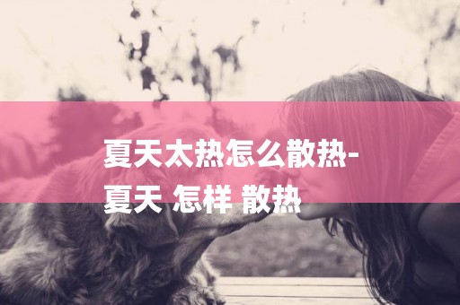 夏天太熱怎么散熱-
夏天 怎樣 散熱