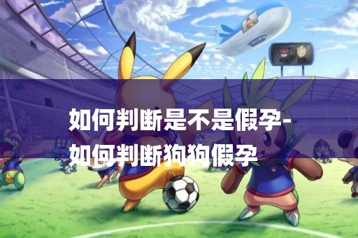 如何判斷是不是假孕-
如何判斷狗狗假孕