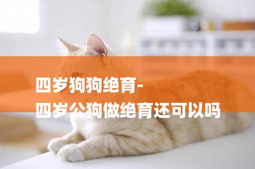 四歲狗狗絕育-
四歲公狗做絕育還可以嗎