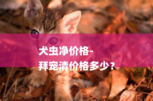 犬蟲凈價格-
拜寵清價格多少？