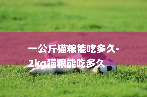 一公斤貓糧能吃多久-
2kg貓糧能吃多久