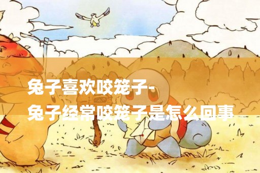 兔子喜歡咬籠子-
兔子經常咬籠子是怎么回事