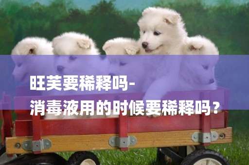 旺芙要稀釋嗎-
消毒液用的時候要稀釋嗎？