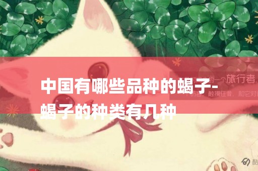 中國有哪些品種的蝎子-
蝎子的種類有幾種