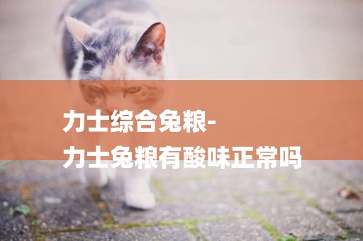 力士綜合兔糧-
力士兔糧有酸味正常嗎