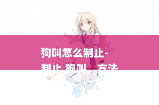 狗叫怎么制止-
制止.狗叫，方法