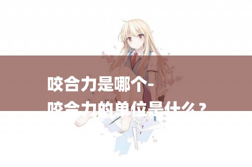 咬合力是哪個-
咬合力的單位是什么？