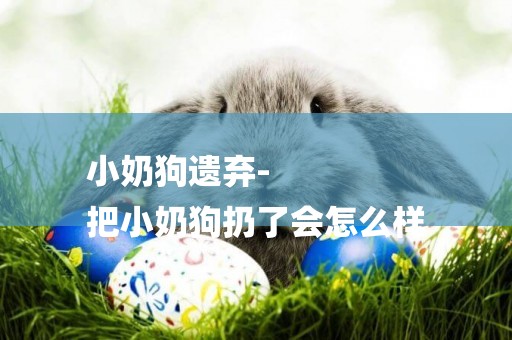小奶狗遺棄-
把小奶狗扔了會怎么樣