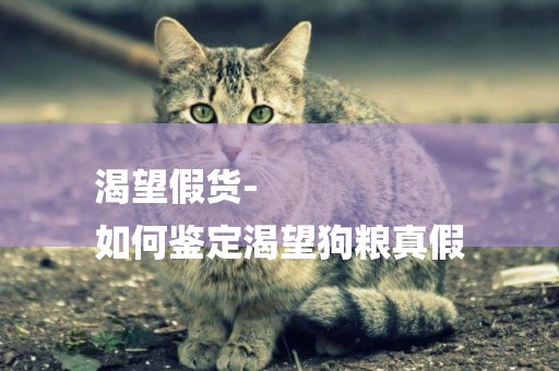 渴望假貨-
如何鑒定渴望狗糧真假