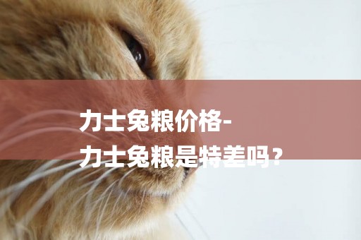 力士兔糧價格-
力士兔糧是特差嗎？