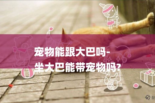 寵物能跟大巴嗎-
坐大巴能帶寵物嗎?