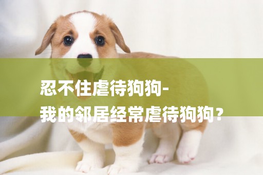 忍不住虐待狗狗-
我的鄰居經常虐待狗狗？