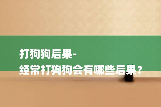 打狗狗后果-
經常打狗狗會有哪些后果？