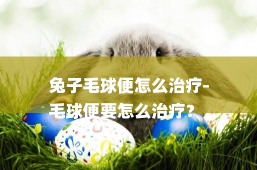 兔子毛球便怎么治療-
毛球便要怎么治療？