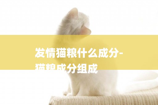 發情貓糧什么成分-
貓糧成分組成