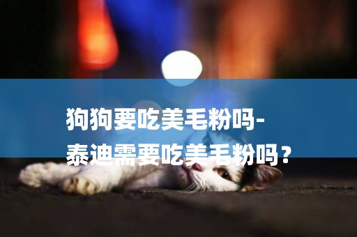 狗狗要吃美毛粉嗎-
泰迪需要吃美毛粉嗎？