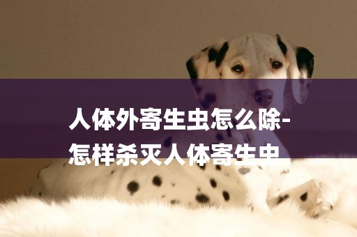 人體外寄生蟲怎么除-
怎樣殺滅人體寄生蟲