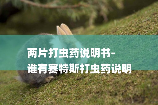 兩片打蟲藥說明書-
誰有賽特斯打蟲藥說明