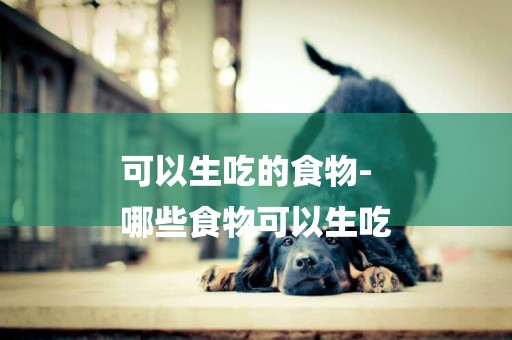 可以生吃的食物-
哪些食物可以生吃