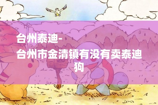 臺州泰迪-
臺州市金清鎮有沒有賣泰迪狗