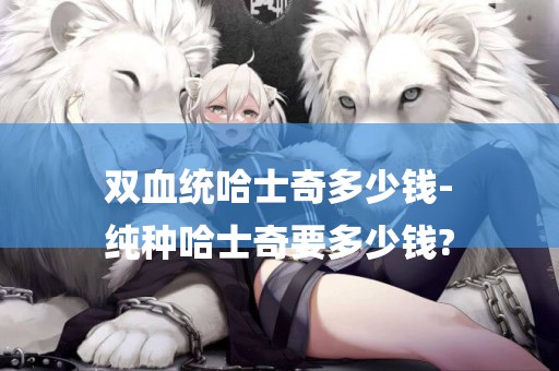 雙血統哈士奇多少錢-
純種哈士奇要多少錢?