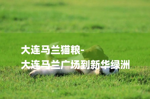 大連馬蘭貓糧-
大連馬蘭廣場到新華綠洲