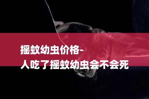 搖蚊幼蟲價格-
人吃了搖蚊幼蟲會不會死