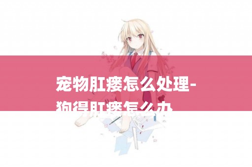 寵物肛瘺怎么處理-
狗得肛瘺怎么辦