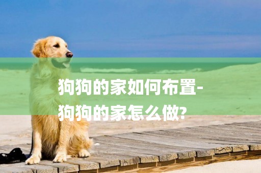 狗狗的家如何布置-
狗狗的家怎么做?