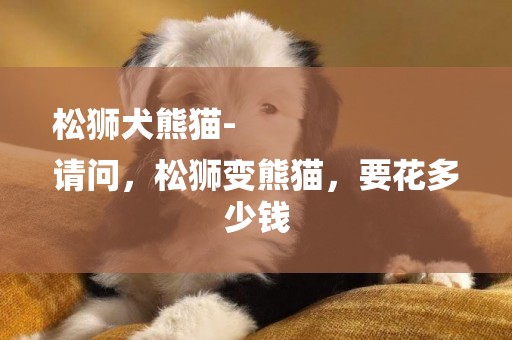松獅犬熊貓-
請問，松獅變熊貓，要花多少錢