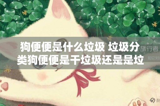 狗便便是什么垃圾 垃圾分類狗便便是干垃圾還是是垃圾
