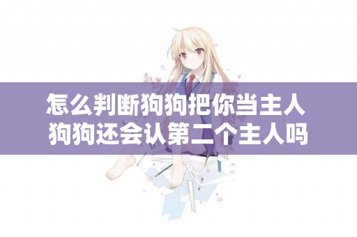 怎么判斷狗狗把你當主人 狗狗還會認第二個主人嗎