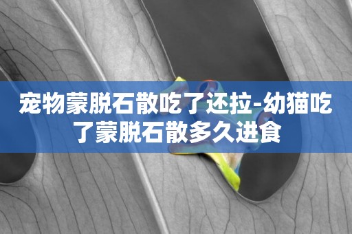 寵物蒙脫石散吃了還拉-幼貓吃了蒙脫石散多久進食