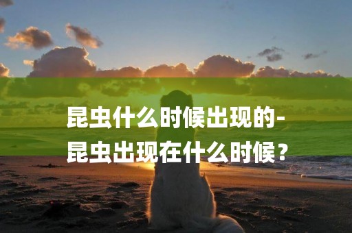 昆蟲什么時候出現的-
昆蟲出現在什么時候？
