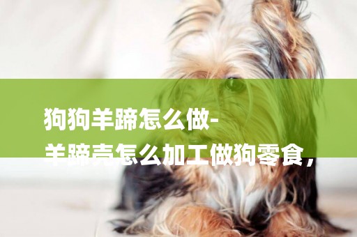狗狗羊蹄怎么做-
羊蹄殼怎么加工做狗零食，