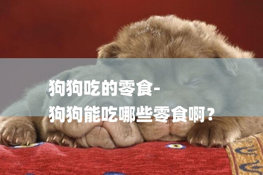 狗狗吃的零食-
狗狗能吃哪些零食啊？