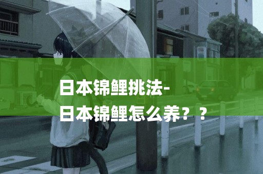 日本錦鯉挑法-
日本錦鯉怎么養？？
