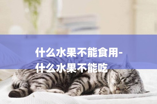 什么水果不能食用-
什么水果不能吃