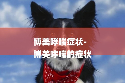 博美哮喘癥狀-
博美哮喘的癥狀