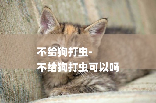 不給狗打蟲-
不給狗打蟲可以嗎