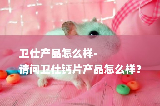 衛仕產品怎么樣-
請問衛仕鈣片產品怎么樣？