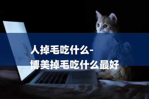 人掉毛吃什么-
博美掉毛吃什么最好