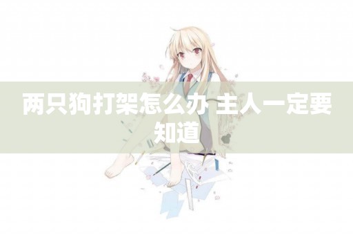 兩只狗打架怎么辦 主人一定要知道